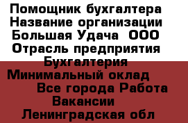 Помощник бухгалтера › Название организации ­ Большая Удача, ООО › Отрасль предприятия ­ Бухгалтерия › Минимальный оклад ­ 30 000 - Все города Работа » Вакансии   . Ленинградская обл.